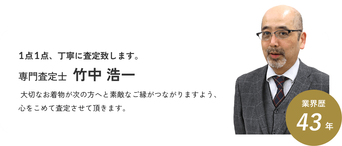 1点1点、丁寧に査定致します。竹中浩一店長。大切なお着物が次の方へと素敵なご縁がつながりますよう、心をこめて査定させて頂きます。